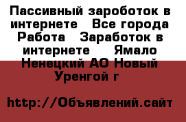 Пассивный зароботок в интернете - Все города Работа » Заработок в интернете   . Ямало-Ненецкий АО,Новый Уренгой г.